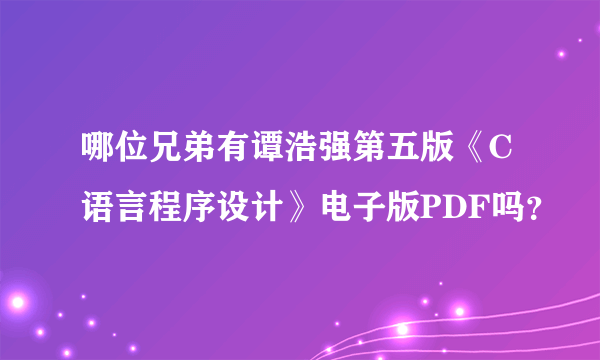 哪位兄弟有谭浩强第五版《C语言程序设计》电子版PDF吗？