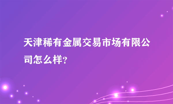 天津稀有金属交易市场有限公司怎么样？