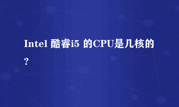 Intel 酷睿i5 的CPU是几核的?