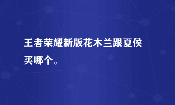 王者荣耀新版花木兰跟夏侯惇买哪个。