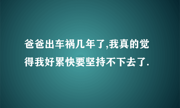 爸爸出车祸几年了,我真的觉得我好累快要坚持不下去了.