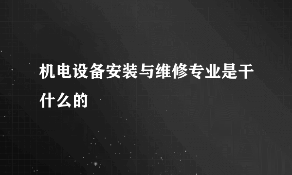 机电设备安装与维修专业是干什么的