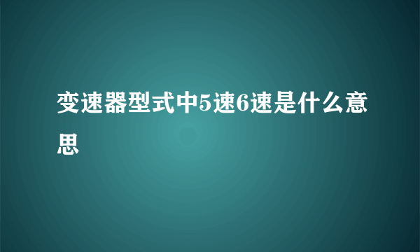 变速器型式中5速6速是什么意思