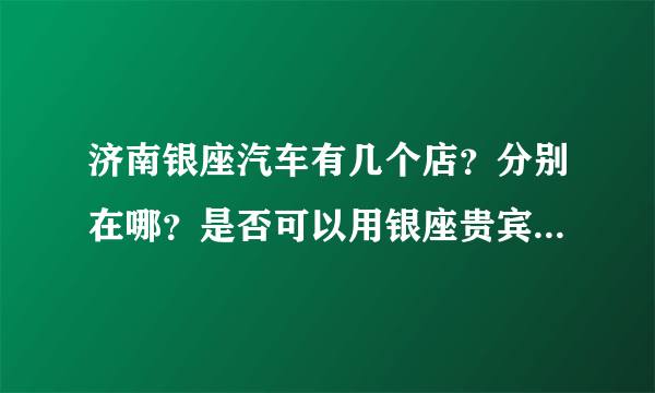 济南银座汽车有几个店？分别在哪？是否可以用银座贵宾卡刷汽车？