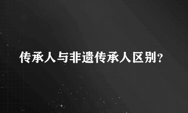 传承人与非遗传承人区别？