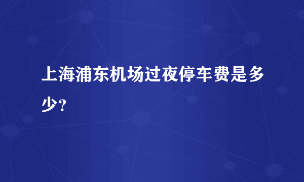 上海浦东机场过夜停车费是多少？