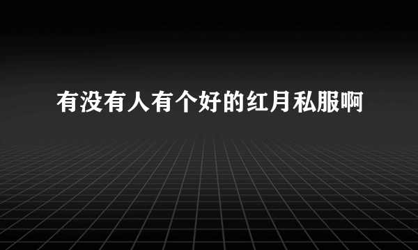 有没有人有个好的红月私服啊