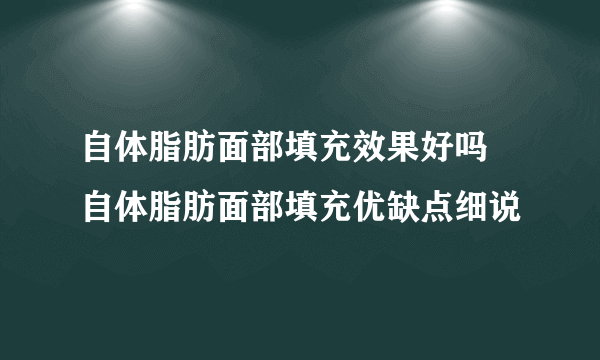 自体脂肪面部填充效果好吗 自体脂肪面部填充优缺点细说