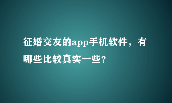 征婚交友的app手机软件，有哪些比较真实一些？