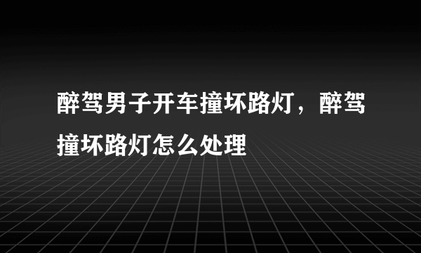 醉驾男子开车撞坏路灯，醉驾撞坏路灯怎么处理