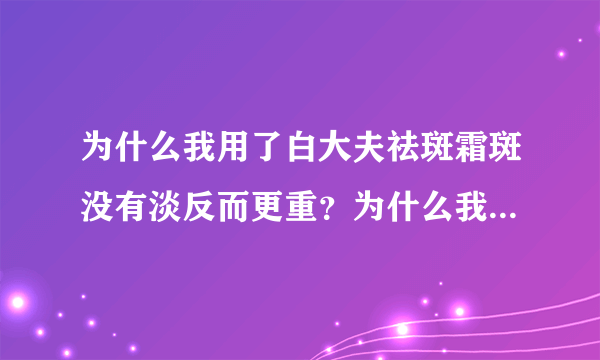 为什么我用了白大夫祛斑霜斑没有淡反而更重？为什么我...