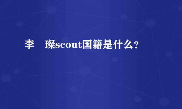 李汭璨scout国籍是什么？