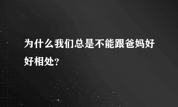 为什么我们总是不能跟爸妈好好相处？