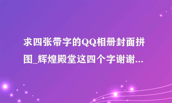 求四张带字的QQ相册封面拼图_辉煌殿堂这四个字谢谢了？？？？？？？？？？？？？？