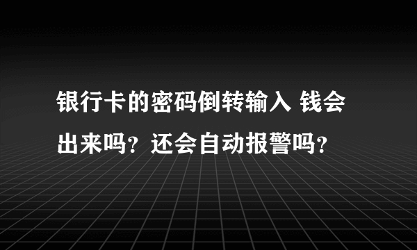 银行卡的密码倒转输入 钱会出来吗？还会自动报警吗？