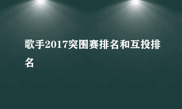 歌手2017突围赛排名和互投排名