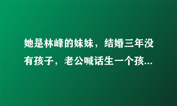 她是林峰的妹妹，结婚三年没有孩子，老公喊话生一个孩子奖励1亿