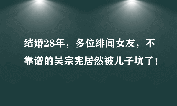 结婚28年，多位绯闻女友，不靠谱的吴宗宪居然被儿子坑了！