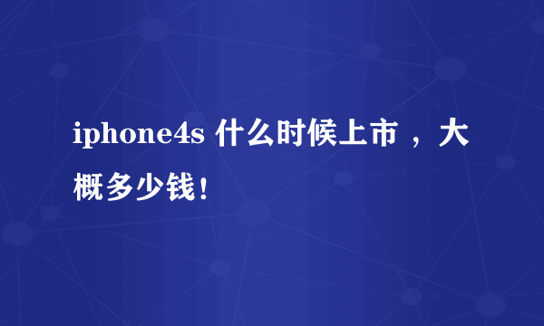 iphone4s 什么时候上市 ，大概多少钱！