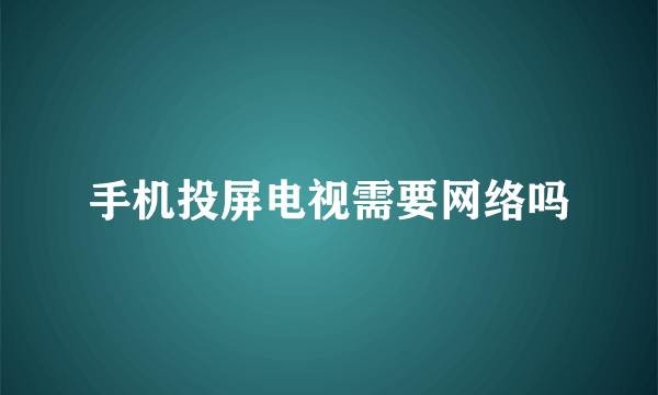 手机投屏电视需要网络吗