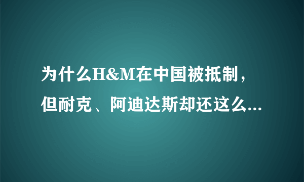 为什么H&M在中国被抵制，但耐克、阿迪达斯却还这么多人买？