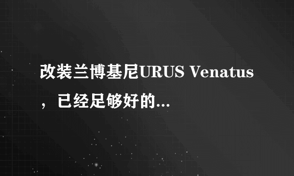 改装兰博基尼URUS Venatus，已经足够好的车为什么还要大改？