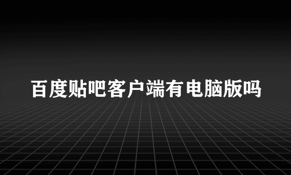 百度贴吧客户端有电脑版吗