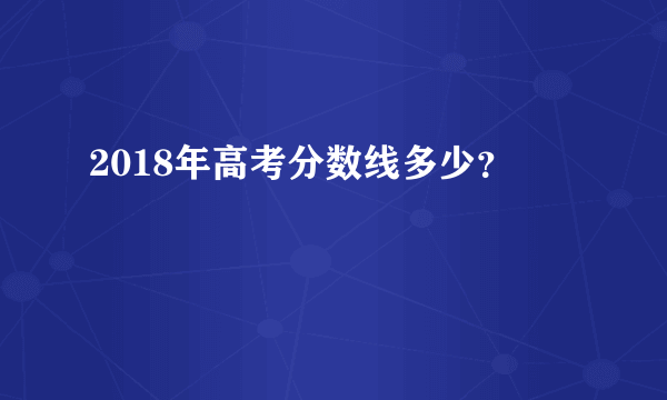 2018年高考分数线多少？