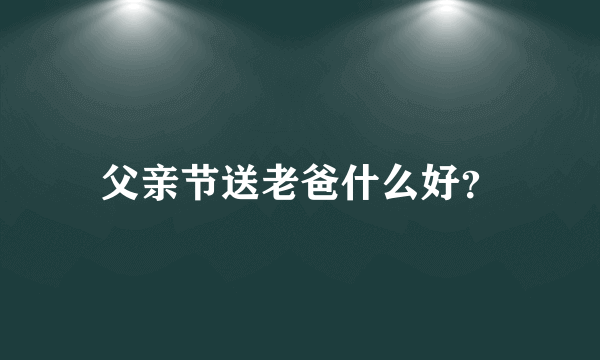 父亲节送老爸什么好？