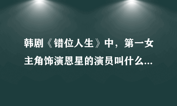 韩剧《错位人生》中，第一女主角饰演恩星的演员叫什么名字呀？