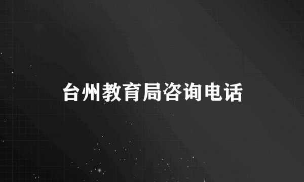 台州教育局咨询电话