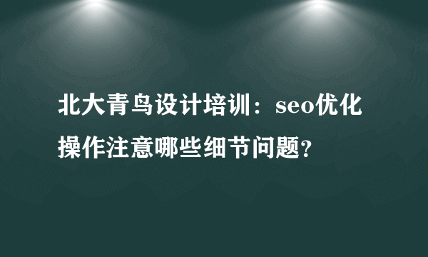 北大青鸟设计培训：seo优化操作注意哪些细节问题？