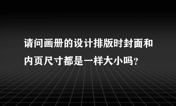 请问画册的设计排版时封面和内页尺寸都是一样大小吗？