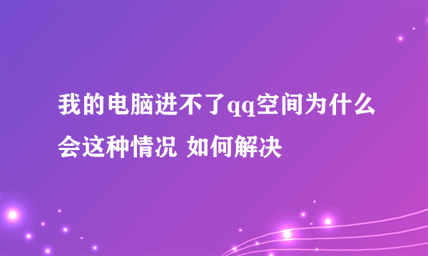 我的电脑进不了qq空间为什么会这种情况 如何解决