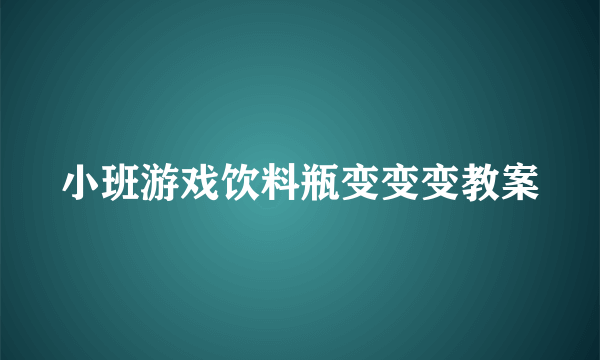 小班游戏饮料瓶变变变教案