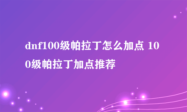 dnf100级帕拉丁怎么加点 100级帕拉丁加点推荐