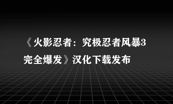 《火影忍者：究极忍者风暴3完全爆发》汉化下载发布