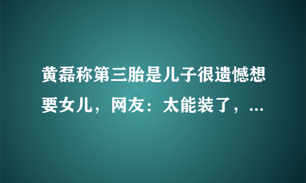 黄磊称第三胎是儿子很遗憾想要女儿，网友：太能装了，真是好演技