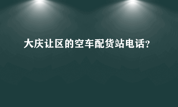 大庆让区的空车配货站电话？