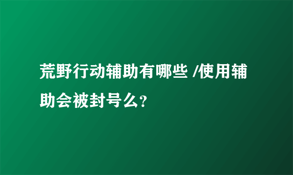 荒野行动辅助有哪些 /使用辅助会被封号么？