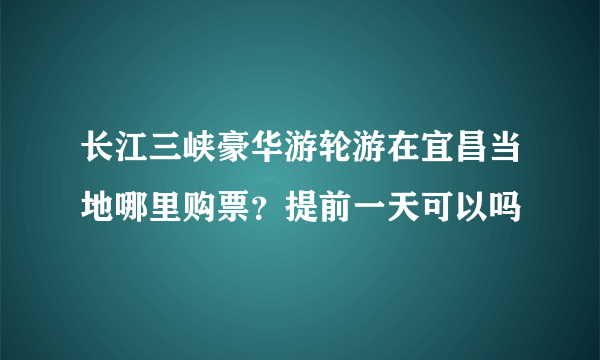 长江三峡豪华游轮游在宜昌当地哪里购票？提前一天可以吗