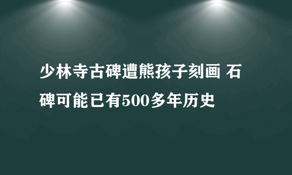 少林寺古碑遭熊孩子刻画 石碑可能已有500多年历史