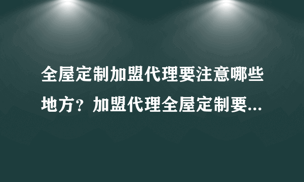 全屋定制加盟代理要注意哪些地方？加盟代理全屋定制要注意的四大事项