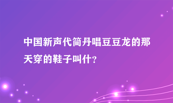 中国新声代简丹唱豆豆龙的那天穿的鞋子叫什？