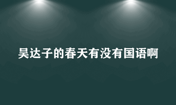 吴达子的春天有没有国语啊