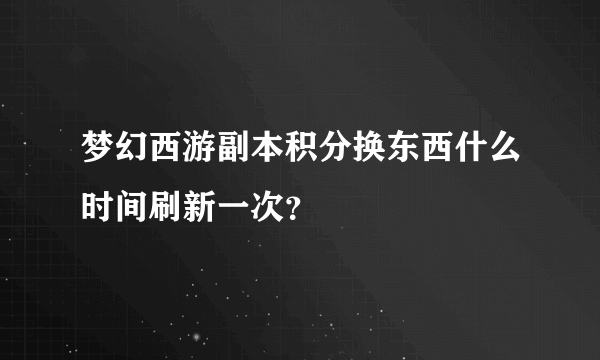 梦幻西游副本积分换东西什么时间刷新一次？