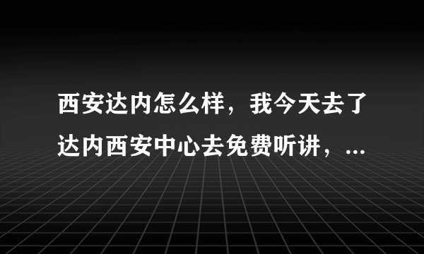 西安达内怎么样，我今天去了达内西安中心去免费听讲，谁知道说说