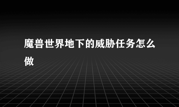 魔兽世界地下的威胁任务怎么做