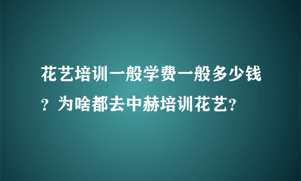 花艺培训一般学费一般多少钱？为啥都去中赫培训花艺？