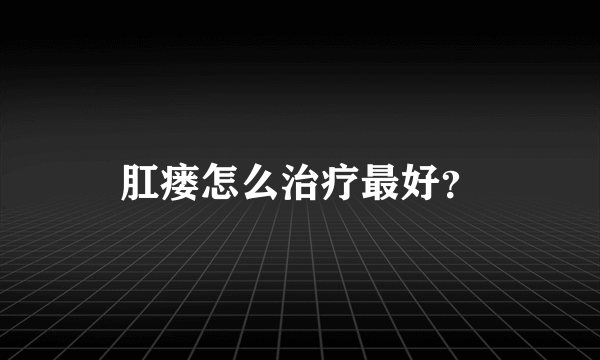 肛瘘怎么治疗最好？